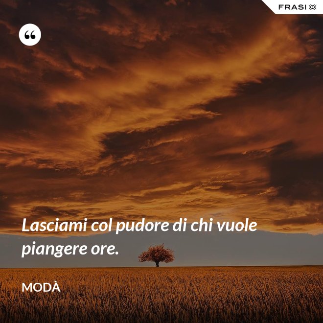 Lasciami col pudore di chi vuole piangere ore. - Modà