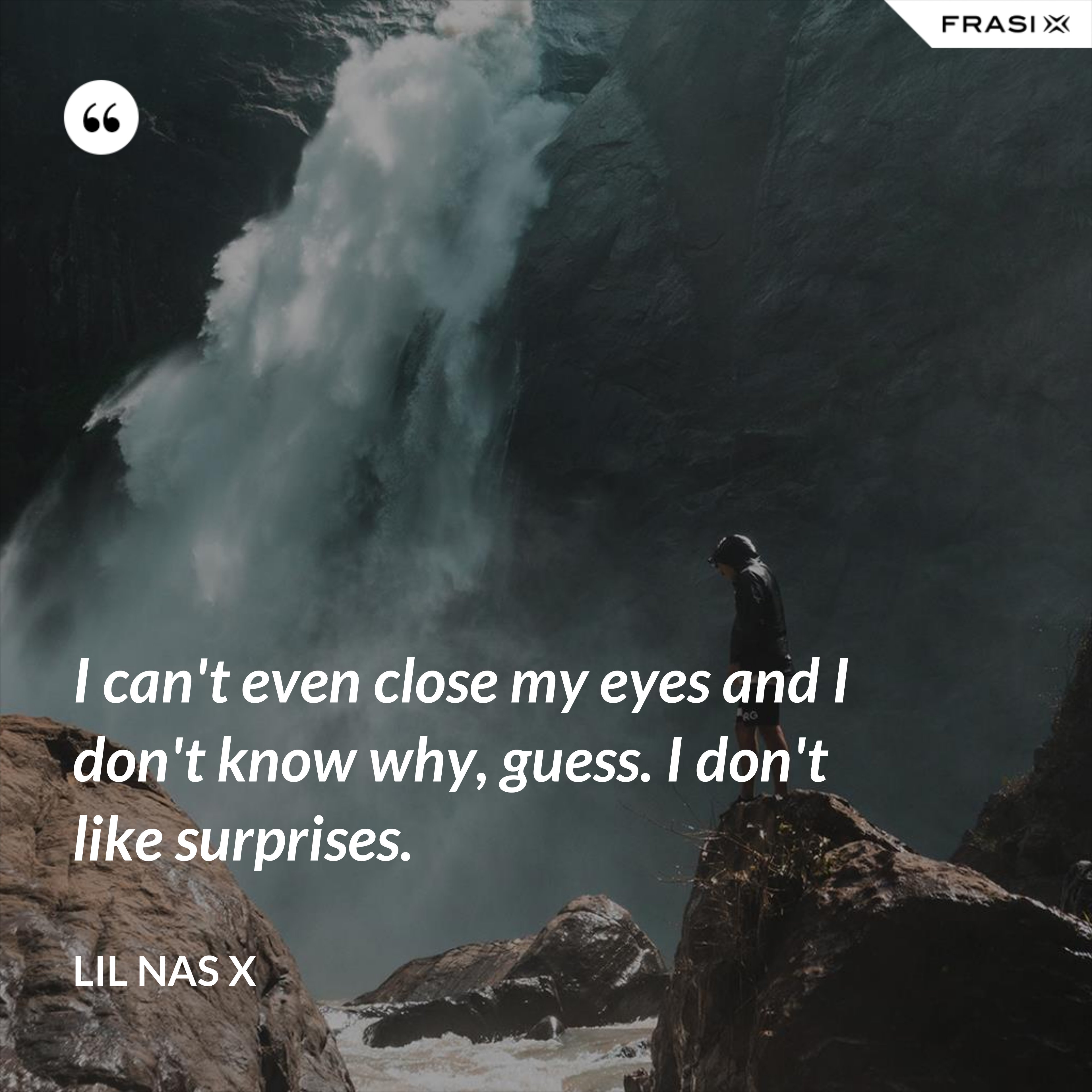 I can't even close my eyes and I don't know why, guess. I don't like surprises. - Lil Nas X