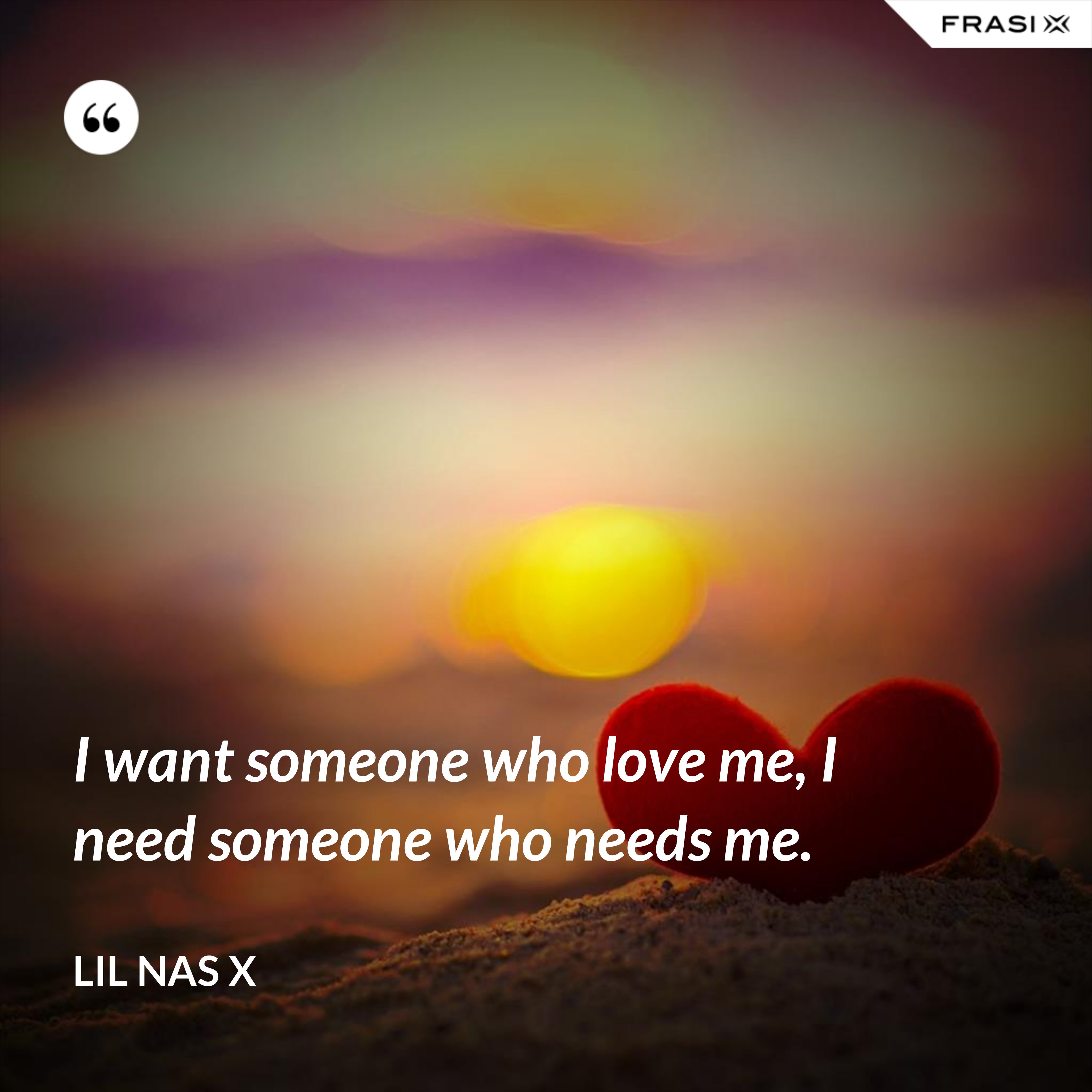 I want someone who love me, I need someone who needs me. - Lil Nas X