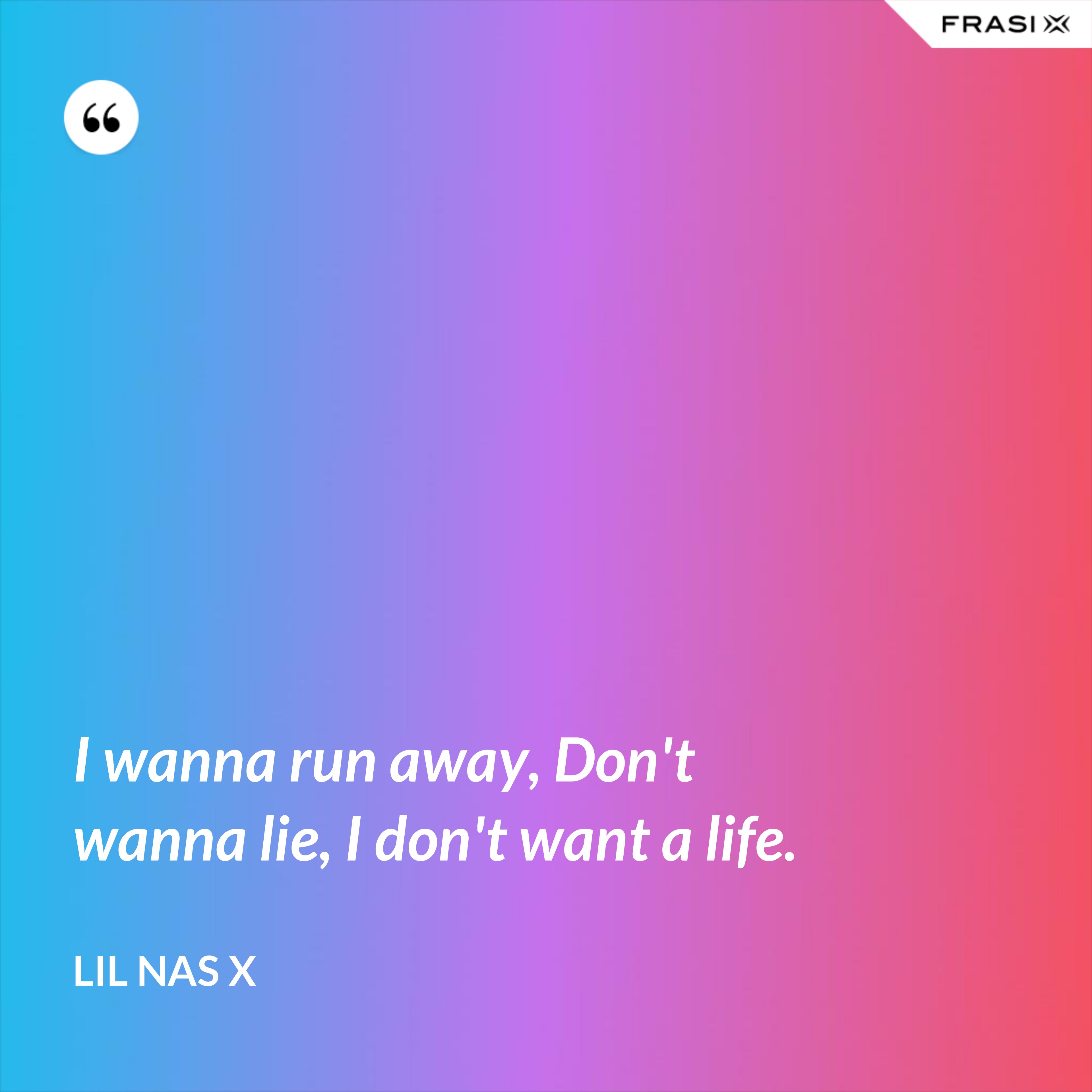 I wanna run away, Don't wanna lie, I don't want a life. - Lil Nas X