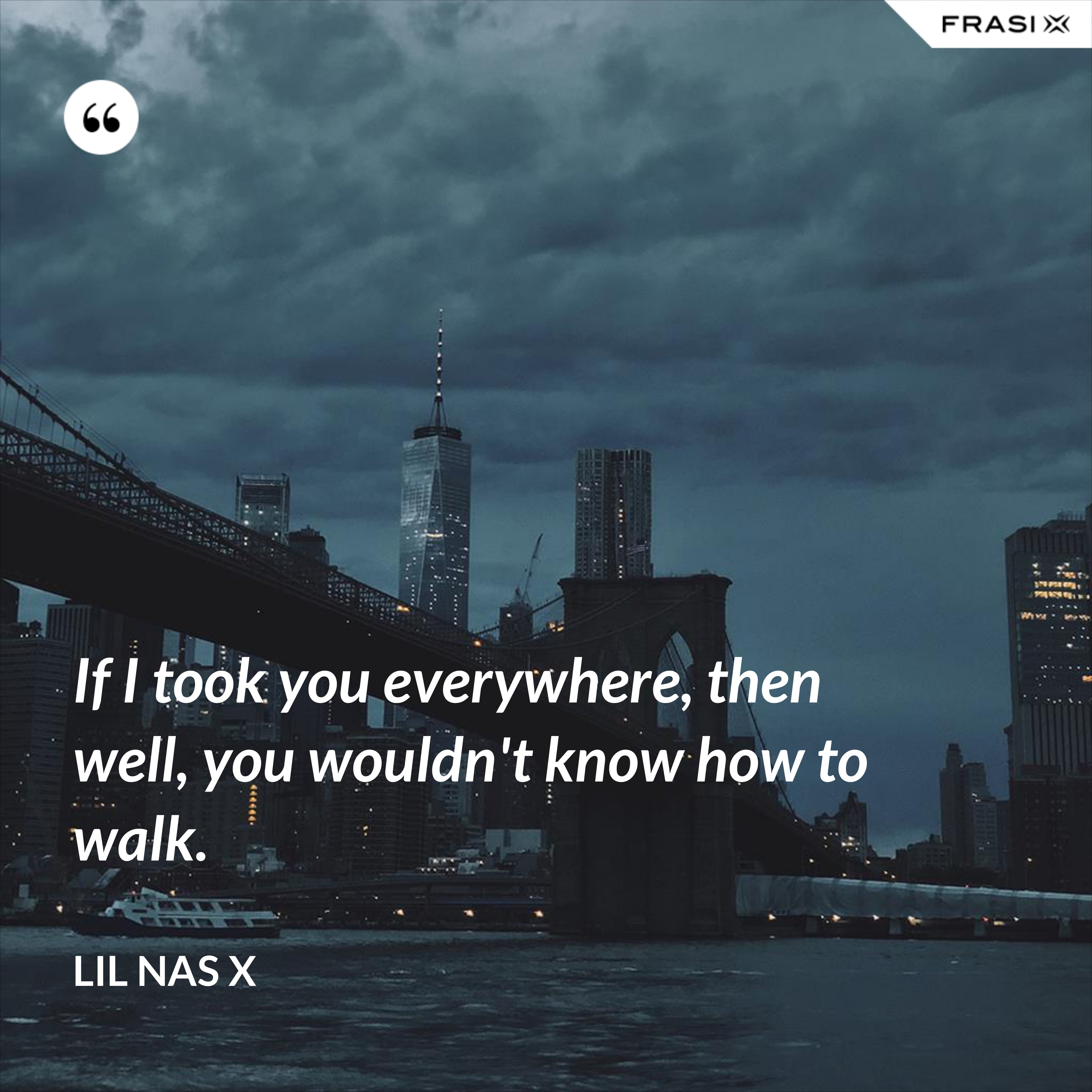 If I took you everywhere, then well, you wouldn't know how to walk. - Lil Nas X