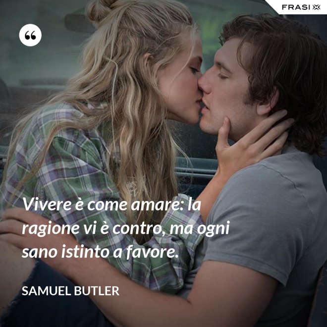 Vivere è come amare: la ragione vi è contro, ma ogni sano istinto a favore. - Samuel Butler