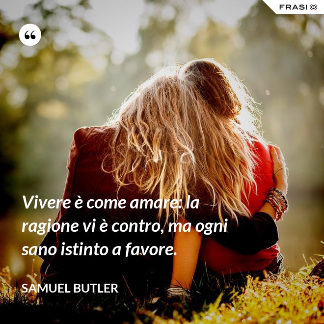 Vivere è come amare: la ragione vi è contro, ma ogni sano istinto a favore. - Samuel Butler