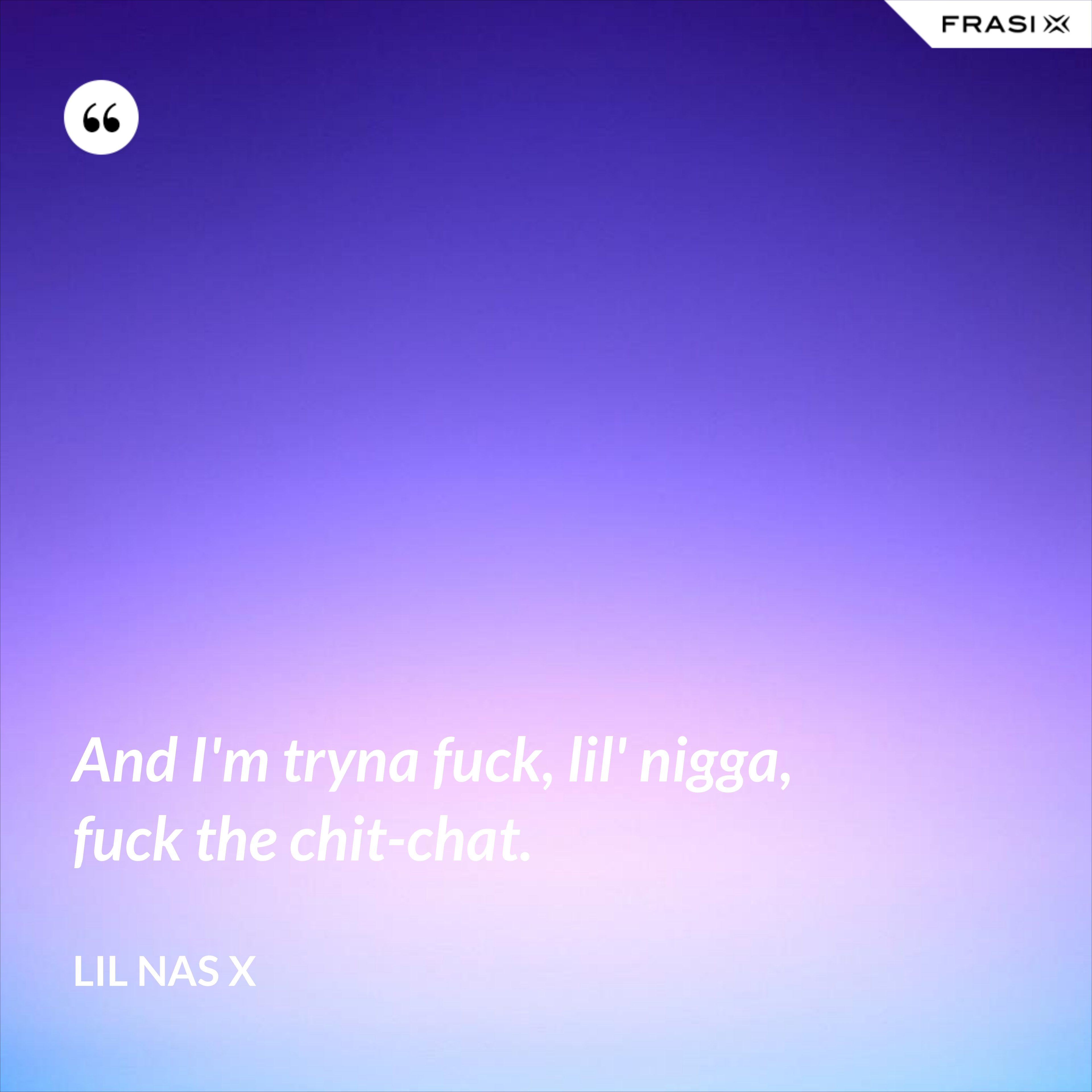 And I'm tryna fuck, lil' nigga, fuck the chit-chat. - Lil Nas X