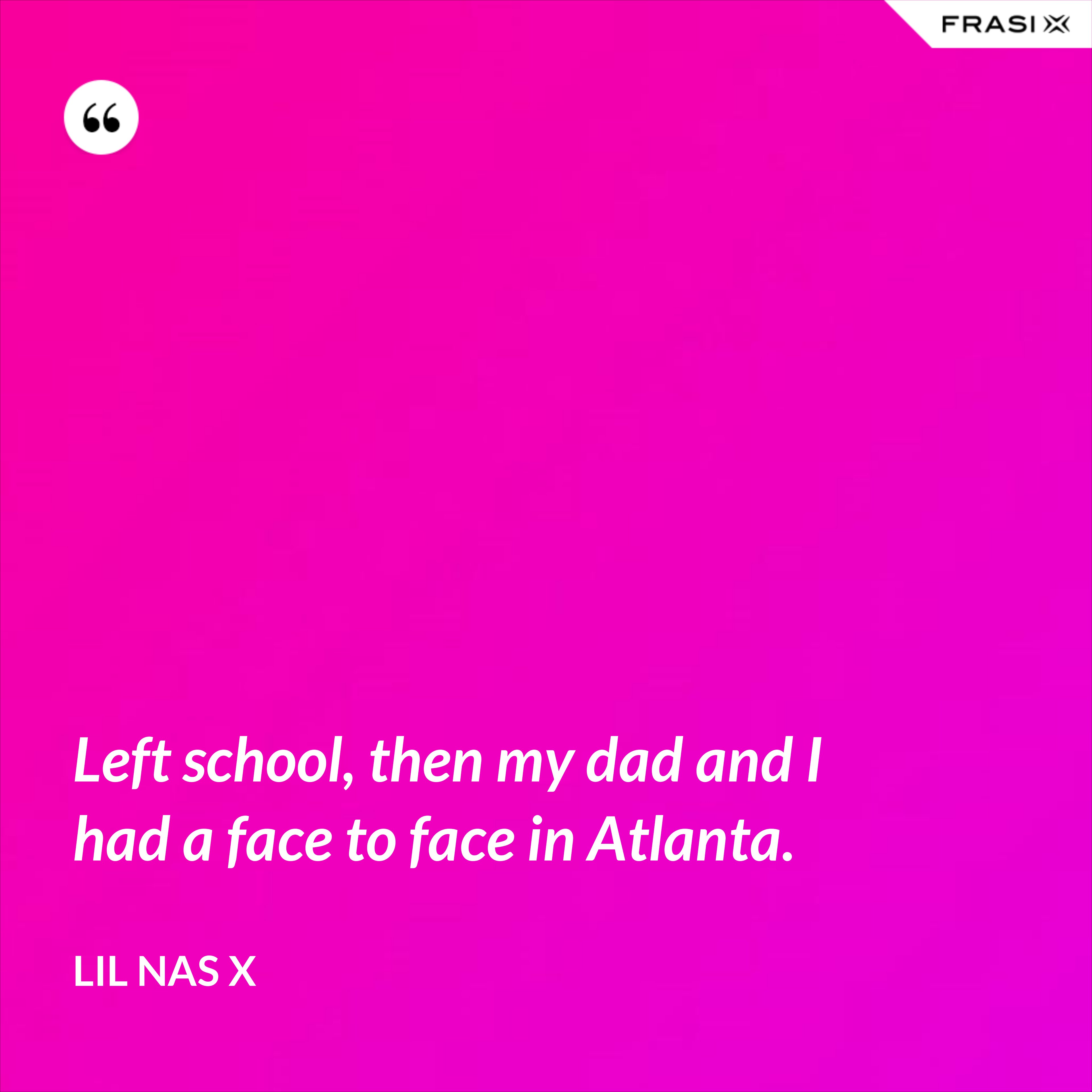 Left school, then my dad and I had a face to face in Atlanta. - Lil Nas X