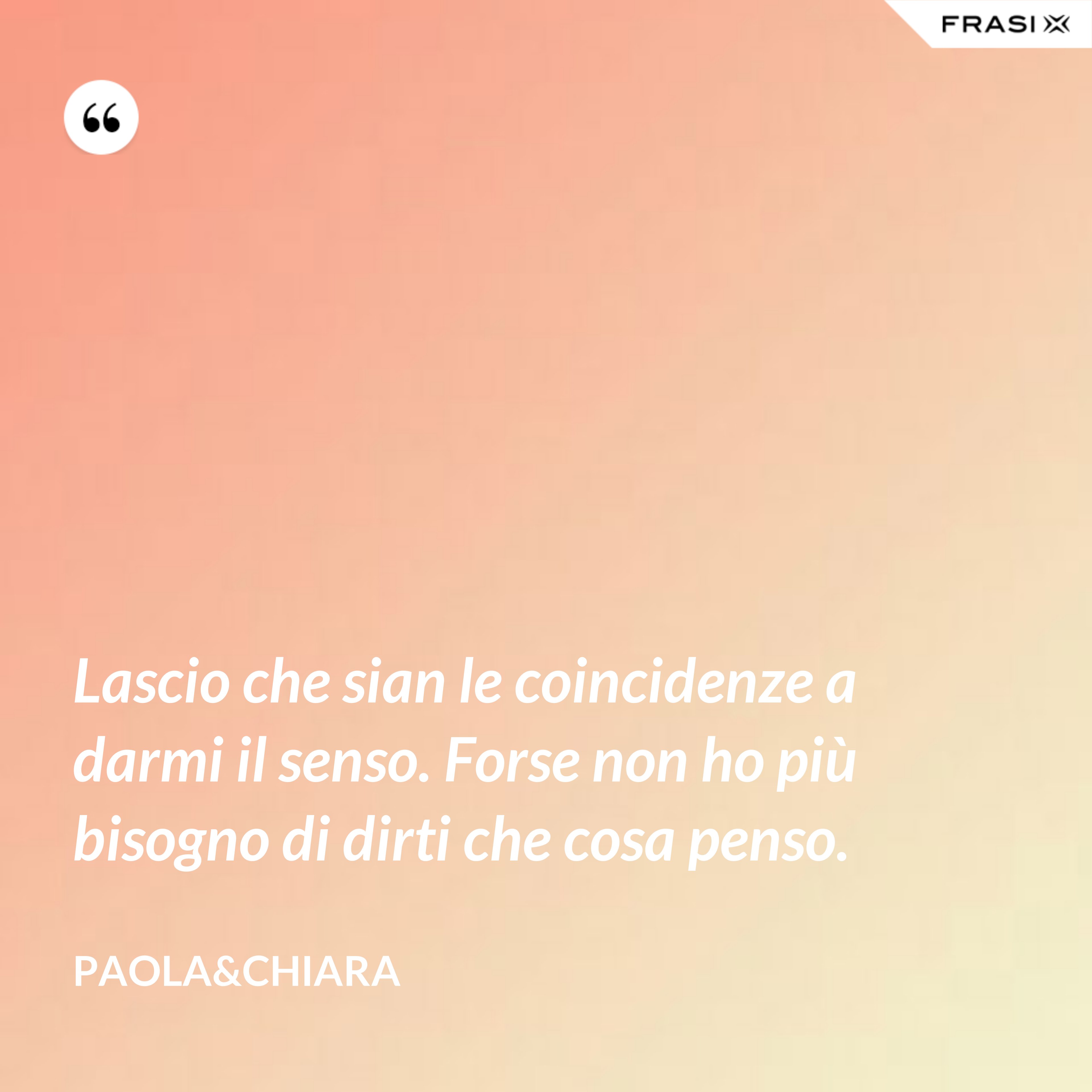 Lascio che sian le coincidenze a darmi il senso. Forse non ho più bisogno di dirti che cosa penso. - Paola&Chiara