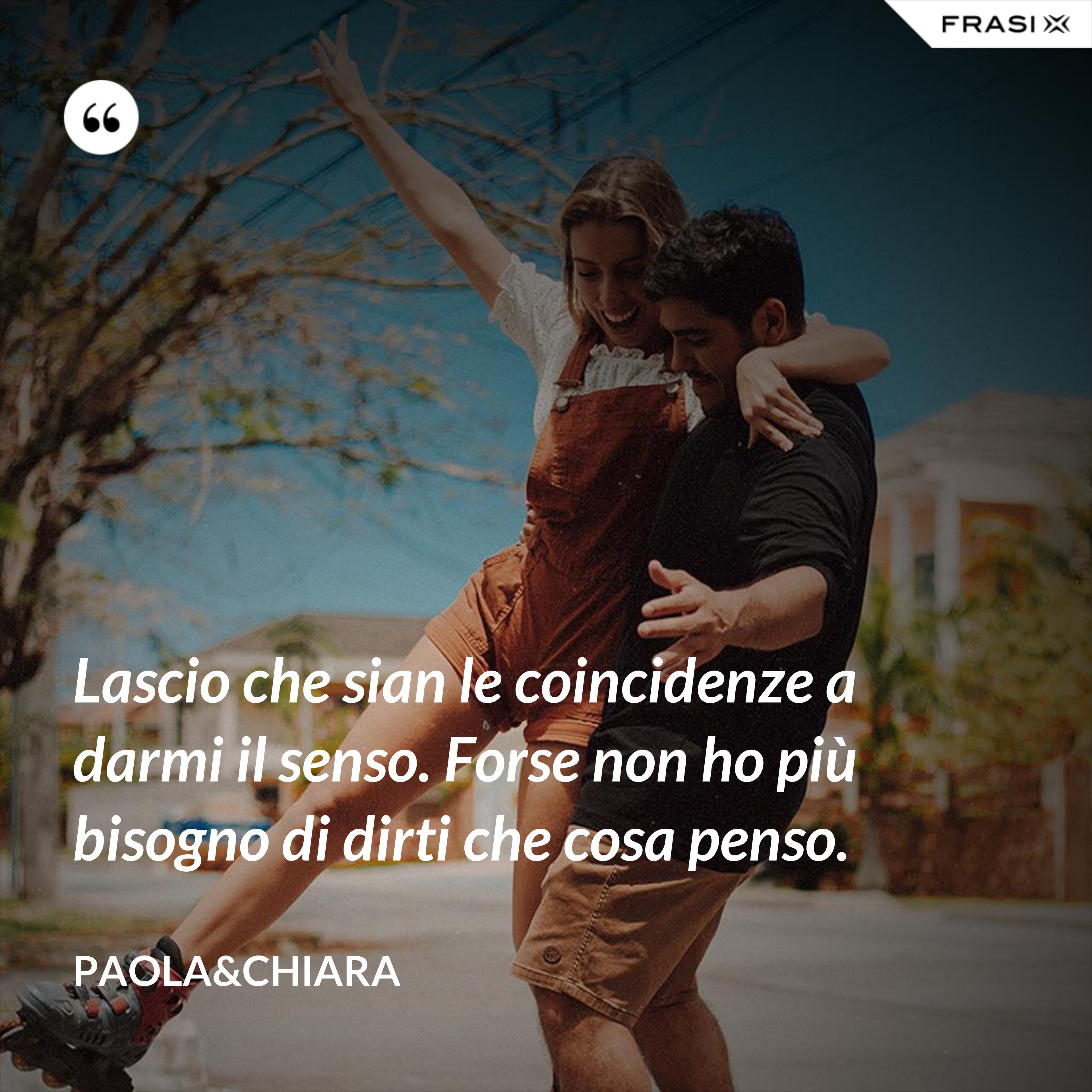 Lascio che sian le coincidenze a darmi il senso. Forse non ho più bisogno di dirti che cosa penso. - Paola&Chiara
