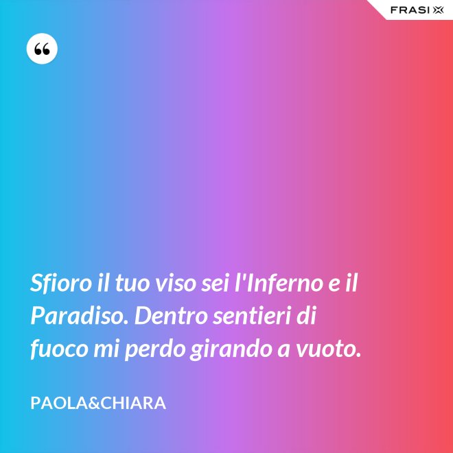 Sfioro il tuo viso sei l'Inferno e il Paradiso. Dentro sentieri di fuoco mi perdo girando a vuoto. - Paola&Chiara