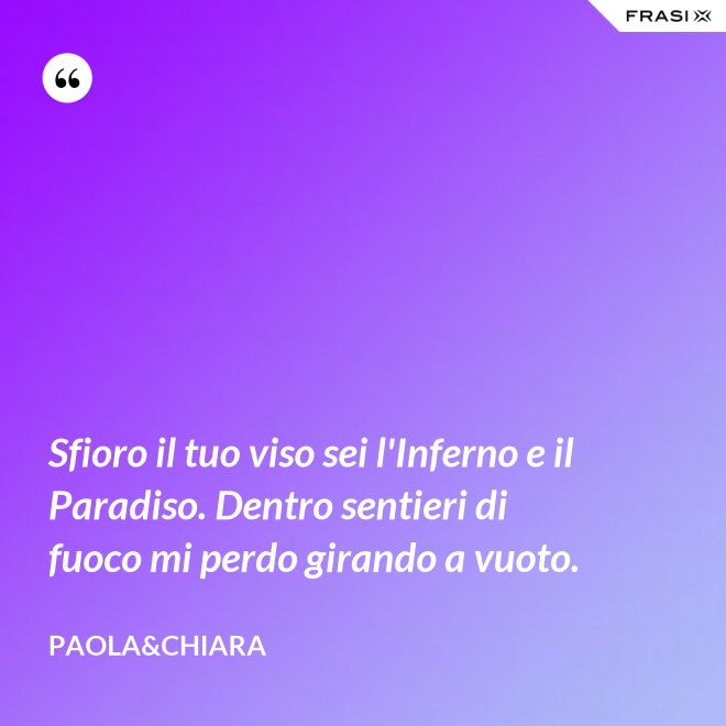 Sfioro il tuo viso sei l'Inferno e il Paradiso. Dentro sentieri di fuoco mi perdo girando a vuoto. - Paola&Chiara