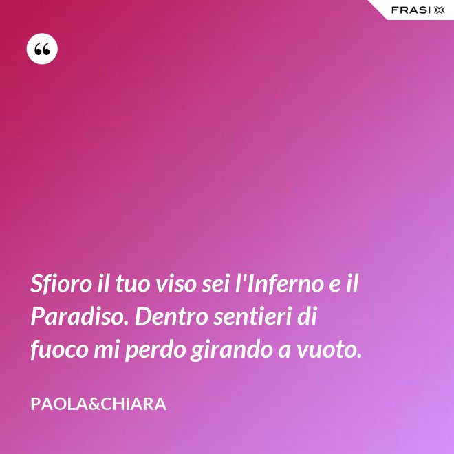 Sfioro il tuo viso sei l'Inferno e il Paradiso. Dentro sentieri di fuoco mi perdo girando a vuoto. - Paola&Chiara