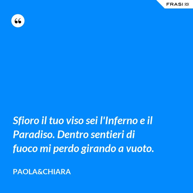 Sfioro il tuo viso sei l'Inferno e il Paradiso. Dentro sentieri di fuoco mi perdo girando a vuoto. - Paola&Chiara