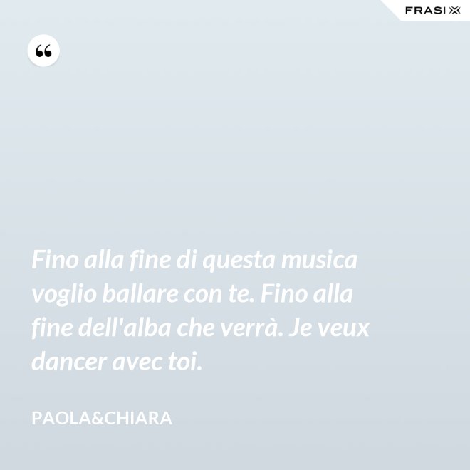 Fino alla fine di questa musica voglio ballare con te. Fino alla fine dell'alba che verrà. Je veux dancer avec toi. - Paola&Chiara