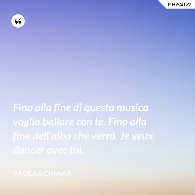 Fino alla fine di questa musica voglio ballare con te. Fino alla fine dell'alba che verrà. Je veux dancer avec toi. - Paola&Chiara