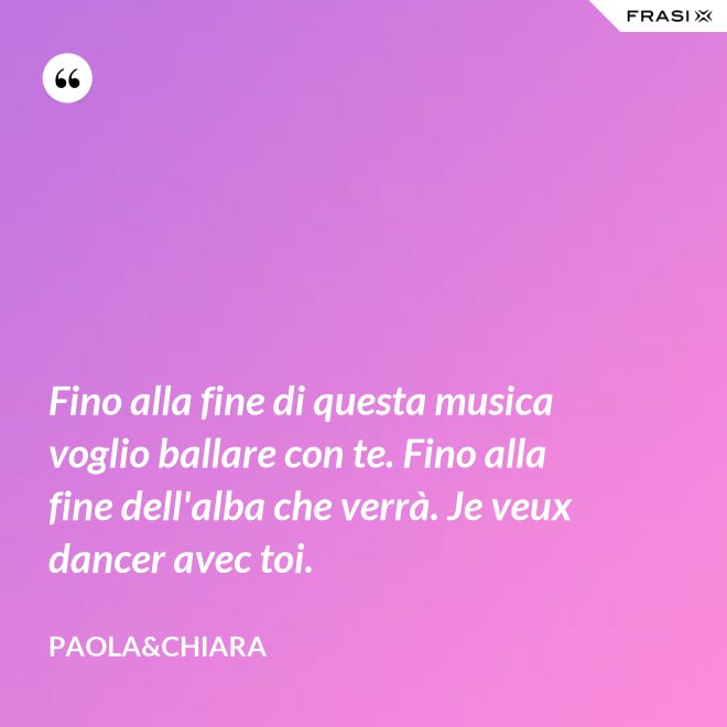 Fino alla fine di questa musica voglio ballare con te. Fino alla fine dell'alba che verrà. Je veux dancer avec toi. - Paola&Chiara