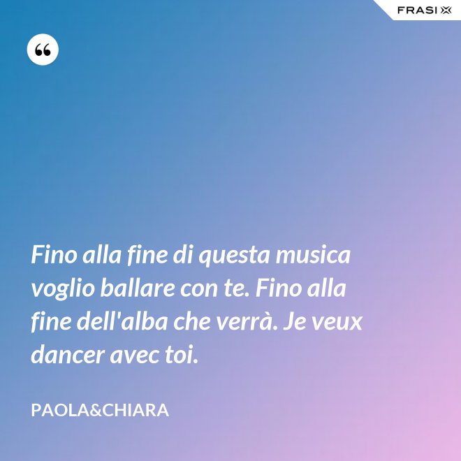 Fino alla fine di questa musica voglio ballare con te. Fino alla fine dell'alba che verrà. Je veux dancer avec toi. - Paola&Chiara