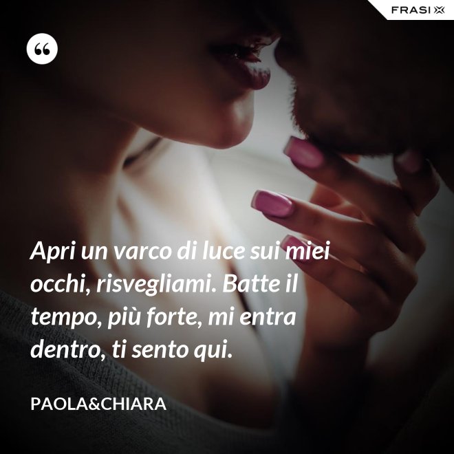 Apri un varco di luce sui miei occhi, risvegliami. Batte il tempo, più forte, mi entra dentro, ti sento qui. - Paola&Chiara