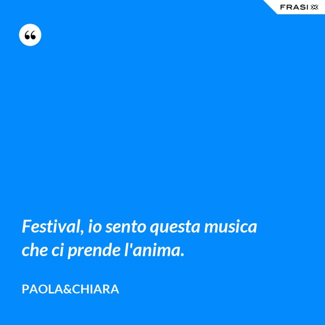Festival, io sento questa musica che ci prende l'anima. - Paola&Chiara