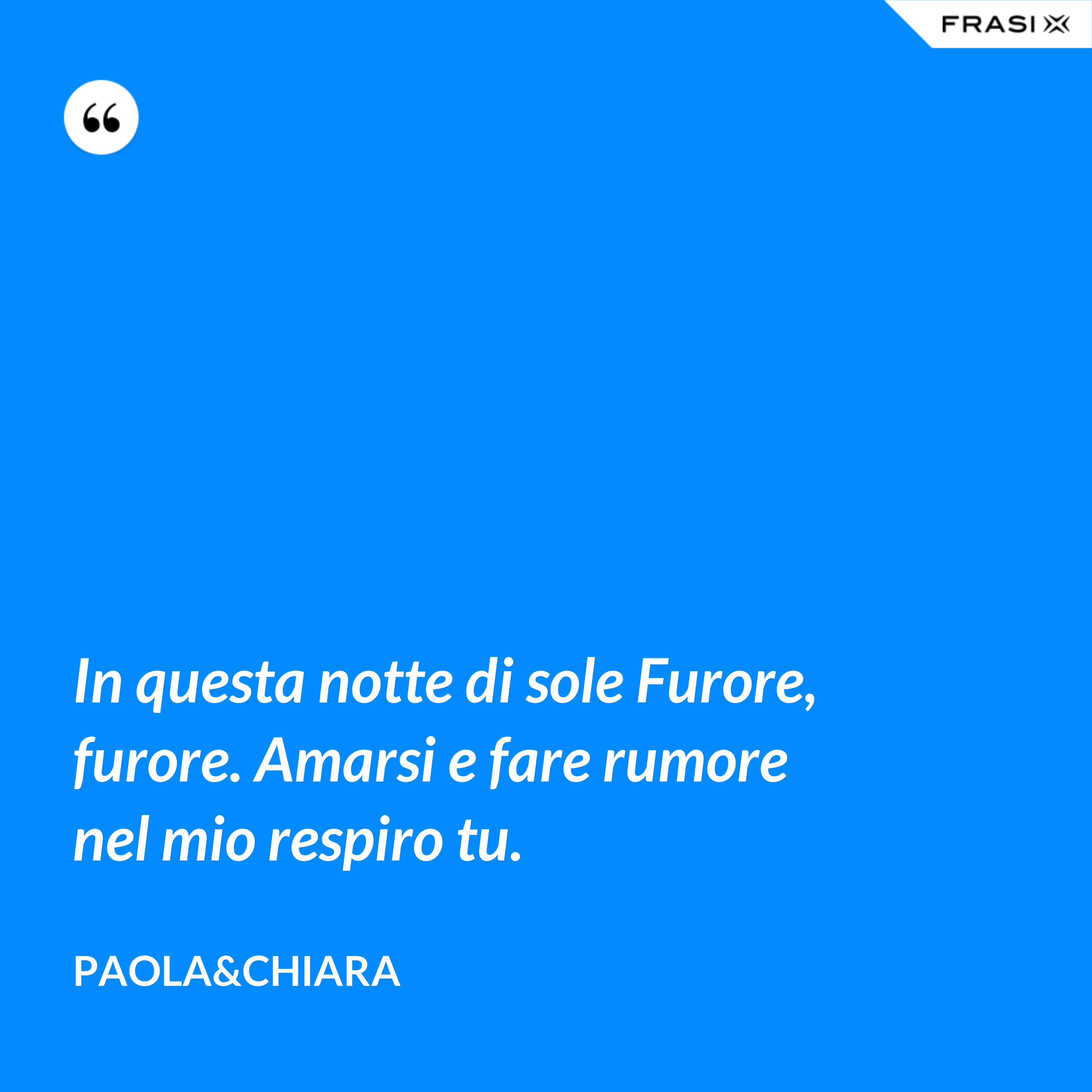 In questa notte di sole Furore, furore. Amarsi e fare rumore nel mio respiro tu. - Paola&Chiara
