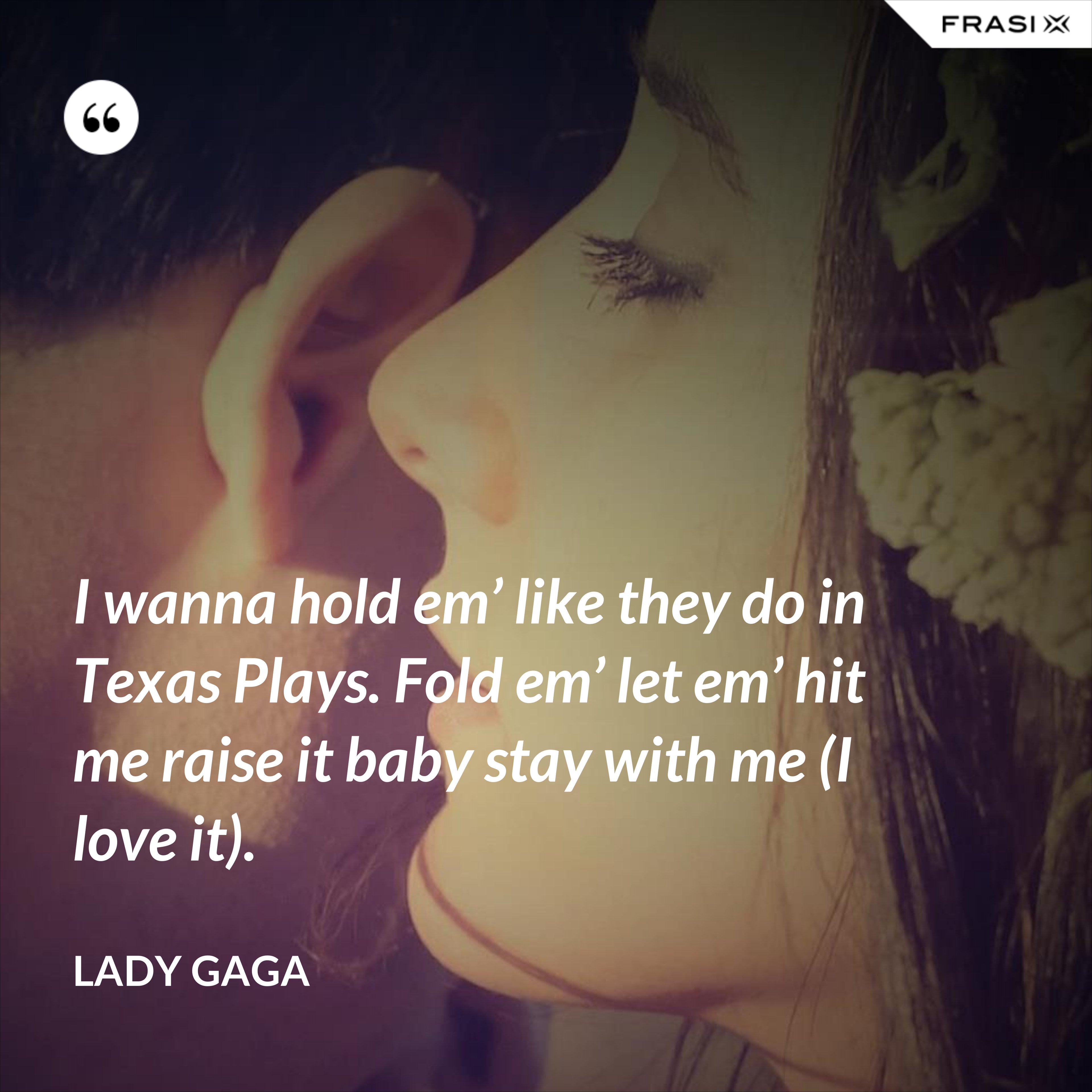 I wanna hold em’ like they do in Texas Plays. Fold em’ let em’ hit me raise it baby stay with me (I love it). - Lady Gaga