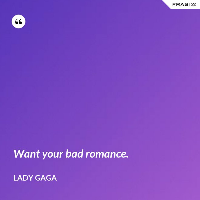 Want your bad romance. - Lady Gaga
