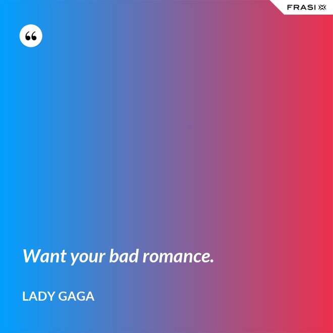 Want your bad romance. - Lady Gaga