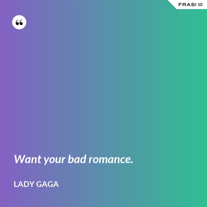 Want your bad romance. - Lady Gaga