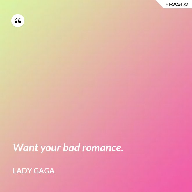 Want your bad romance. - Lady Gaga