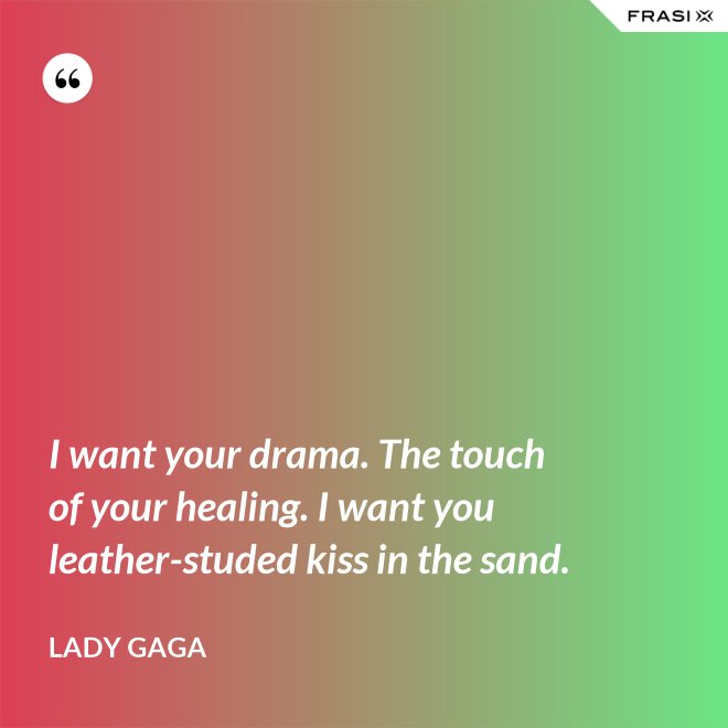 I want your drama. The touch of your healing. I want you leather-studed kiss in the sand. - Lady Gaga