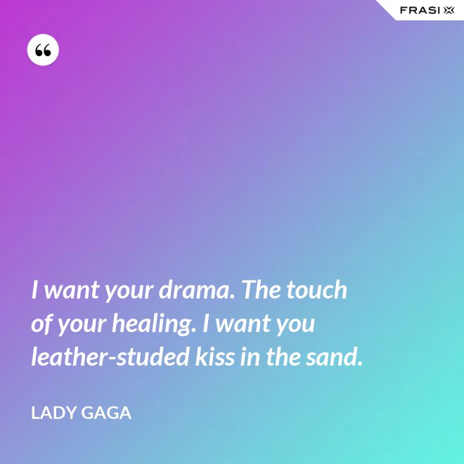 I want your drama. The touch of your healing. I want you leather-studed kiss in the sand. - Lady Gaga