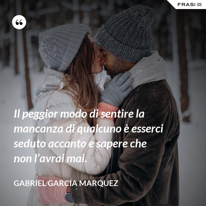 Il peggior modo di sentire la mancanza di qualcuno è esserci seduto accanto e sapere che non l’avrai mai. - Gabriel Garcia Marquez