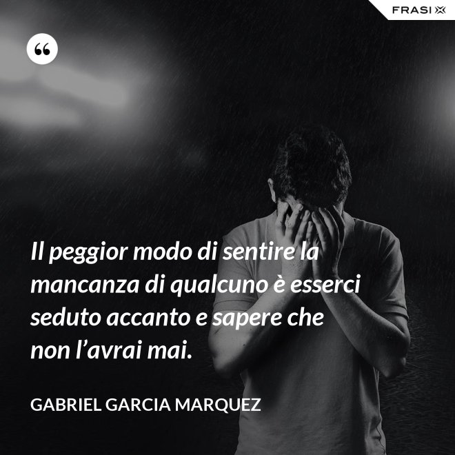 Il peggior modo di sentire la mancanza di qualcuno è esserci seduto accanto e sapere che non l’avrai mai. - Gabriel Garcia Marquez