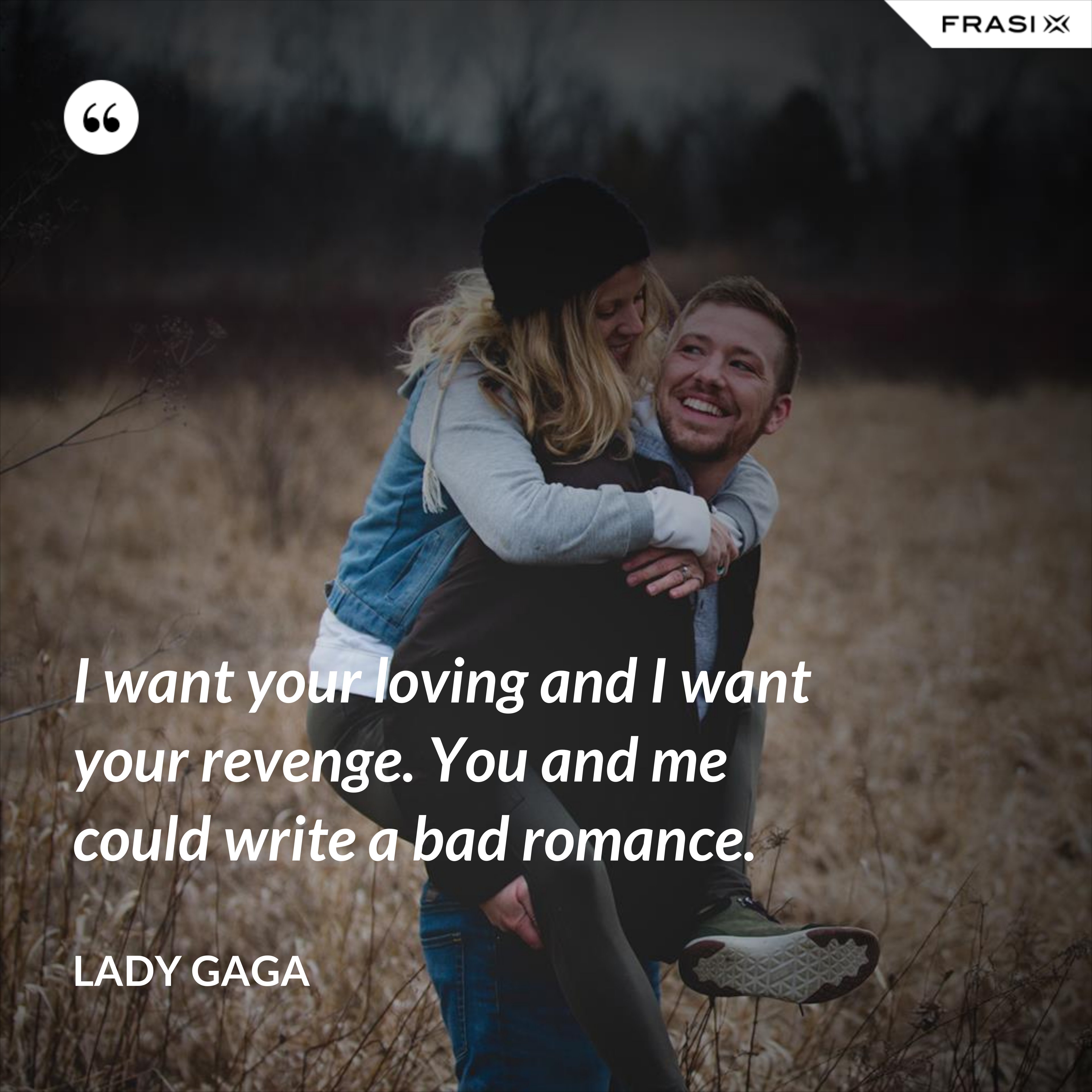 I want your loving and I want your revenge. You and me could write a bad romance. - Lady Gaga