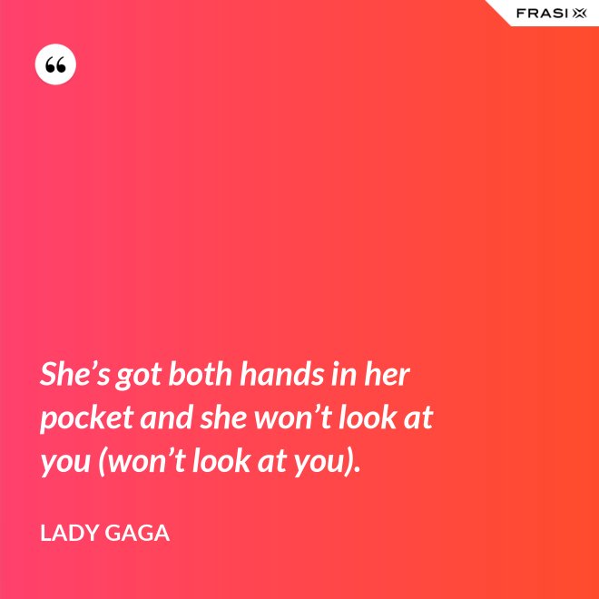 She’s got both hands in her pocket and she won’t look at you (won’t look at you). - Lady Gaga