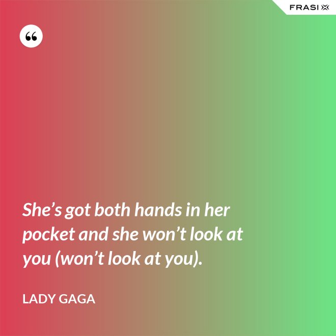 She’s got both hands in her pocket and she won’t look at you (won’t look at you). - Lady Gaga