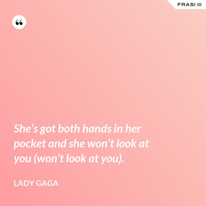 She’s got both hands in her pocket and she won’t look at you (won’t look at you). - Lady Gaga