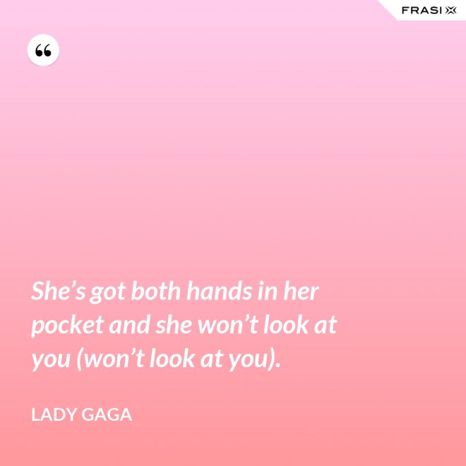 She’s got both hands in her pocket and she won’t look at you (won’t look at you). - Lady Gaga