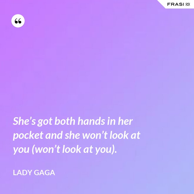 She’s got both hands in her pocket and she won’t look at you (won’t look at you). - Lady Gaga