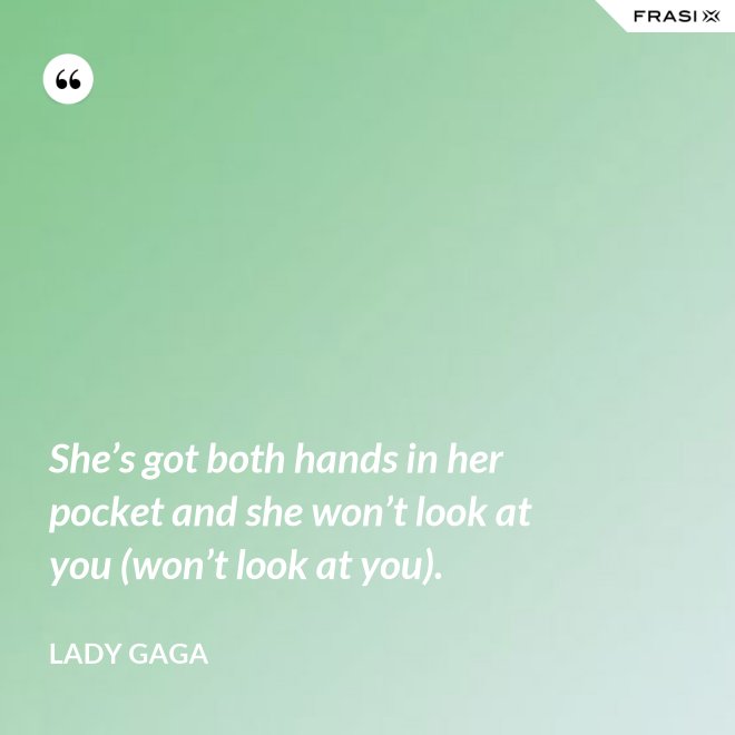 She’s got both hands in her pocket and she won’t look at you (won’t look at you). - Lady Gaga