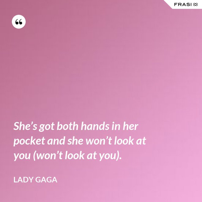 She’s got both hands in her pocket and she won’t look at you (won’t look at you). - Lady Gaga