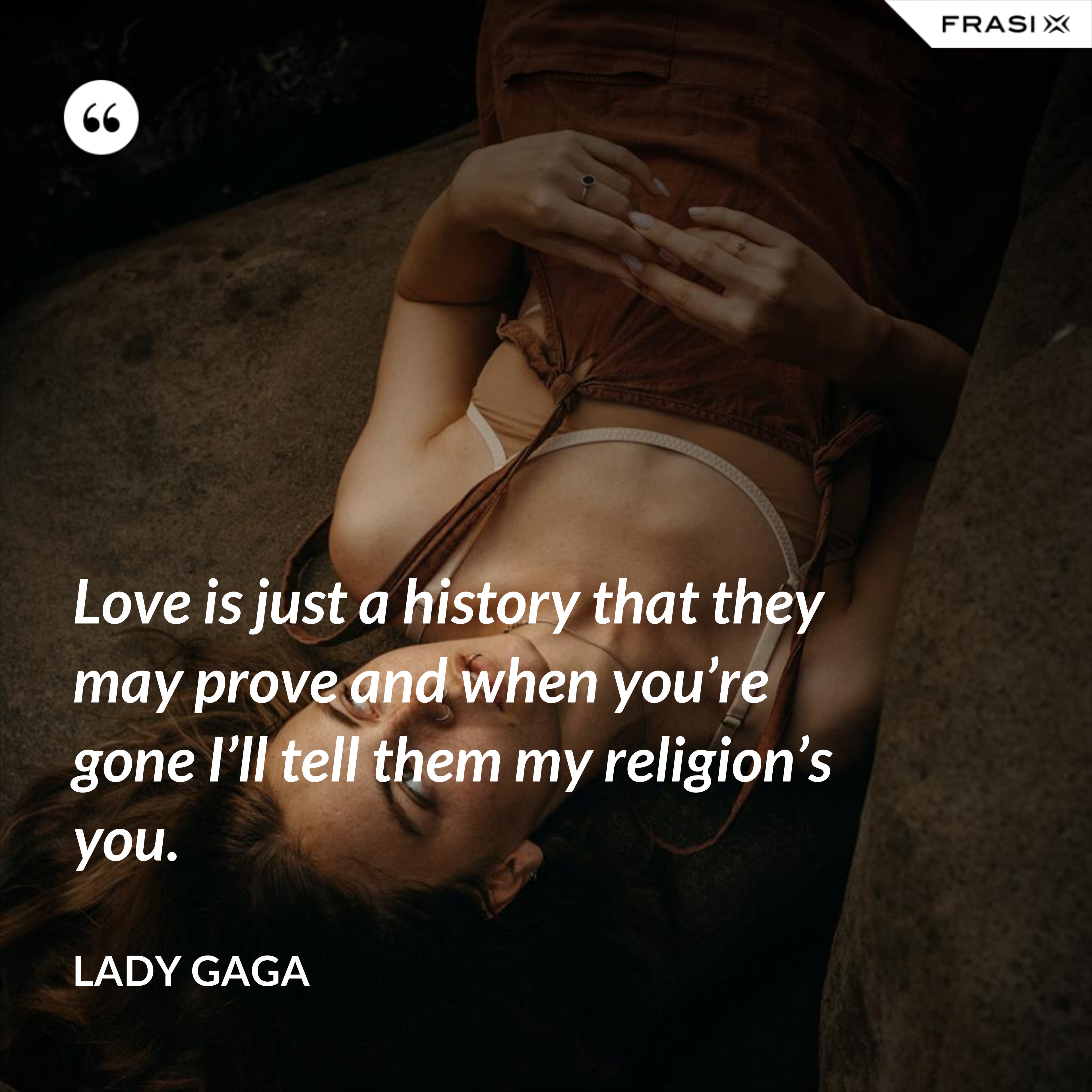 Love is just a history that they may prove and when you’re gone I’ll tell them my religion’s you. - Lady Gaga