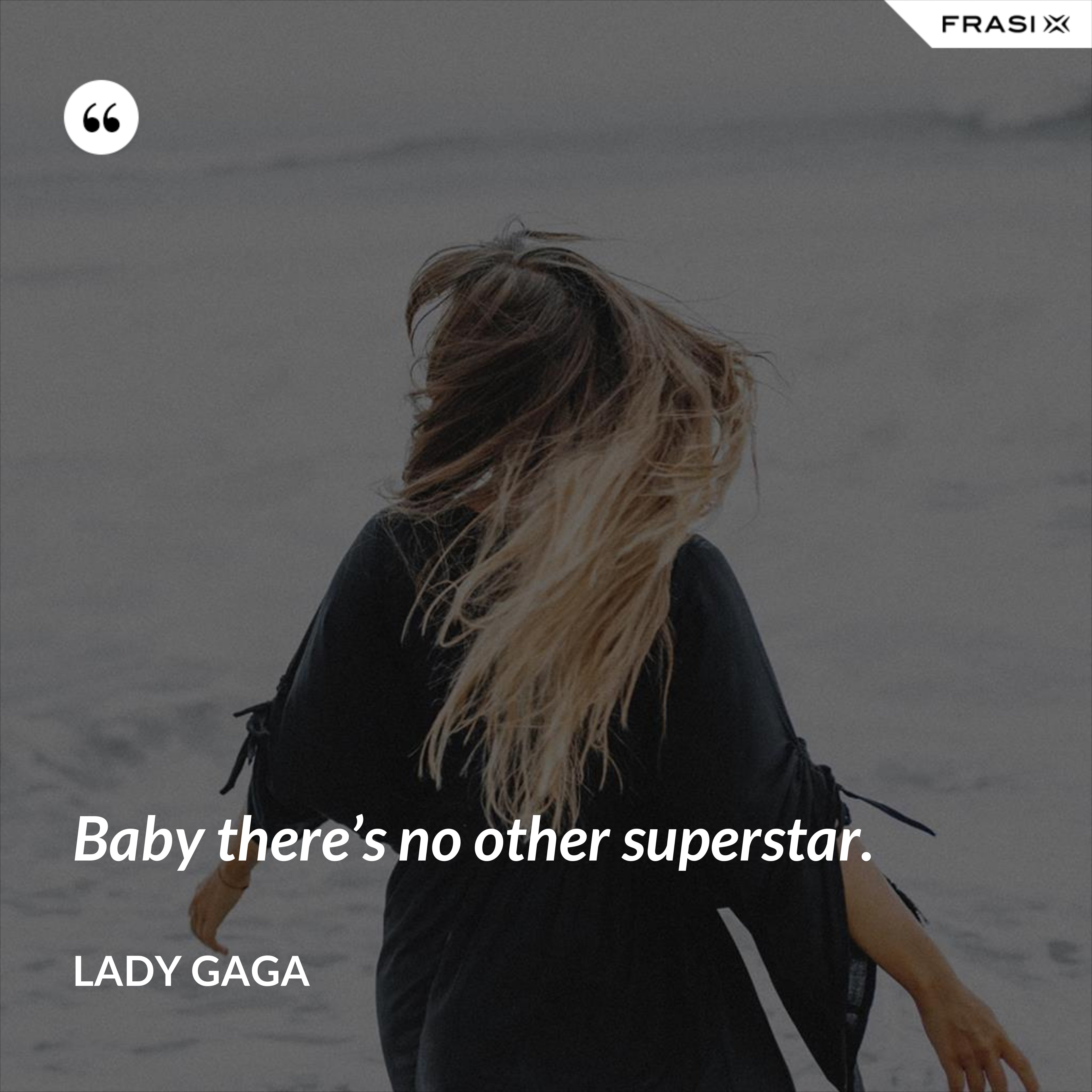 Baby there’s no other superstar. - Lady Gaga