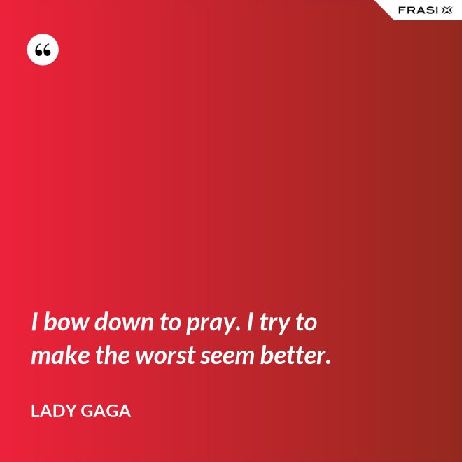 I bow down to pray. I try to make the worst seem better. - Lady Gaga