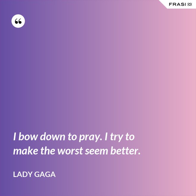 I bow down to pray. I try to make the worst seem better. - Lady Gaga