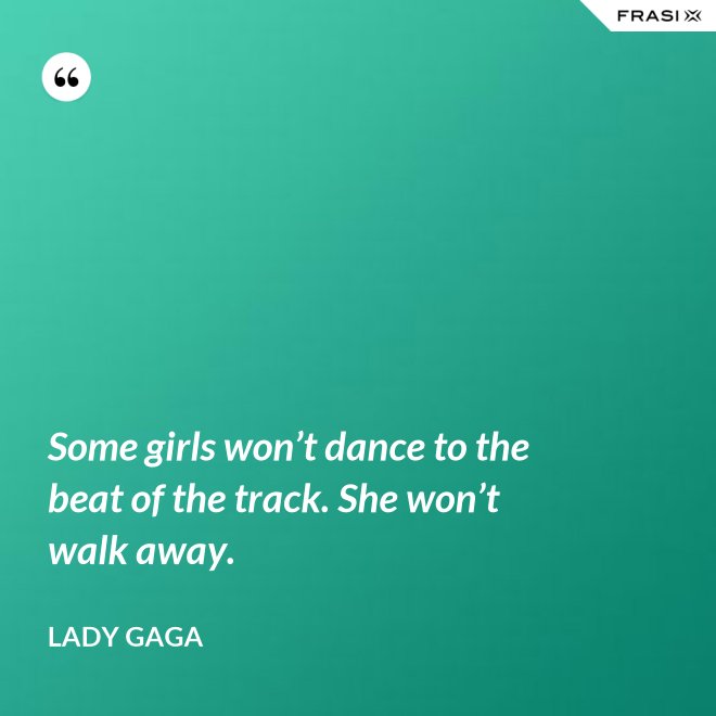 Some girls won’t dance to the beat of the track. She won’t walk away. - Lady Gaga