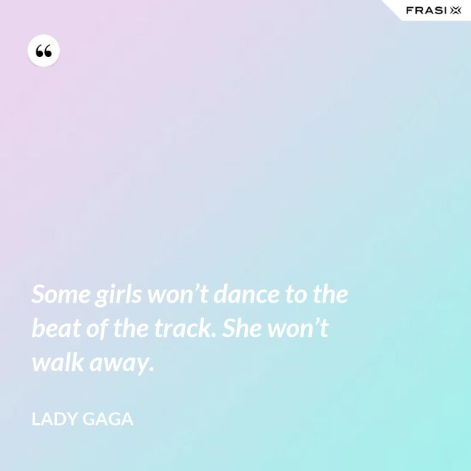 Some girls won’t dance to the beat of the track. She won’t walk away. - Lady Gaga