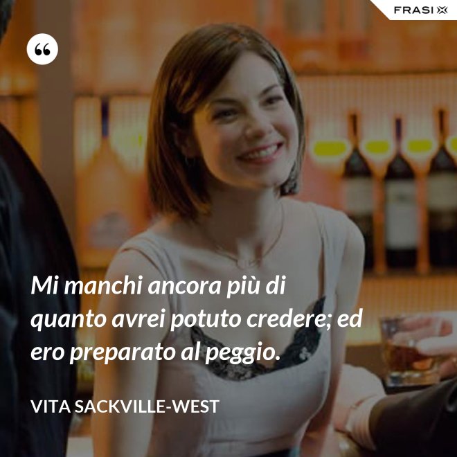 Mi manchi ancora più di quanto avrei potuto credere; ed ero preparato al peggio. - Vita Sackville-West