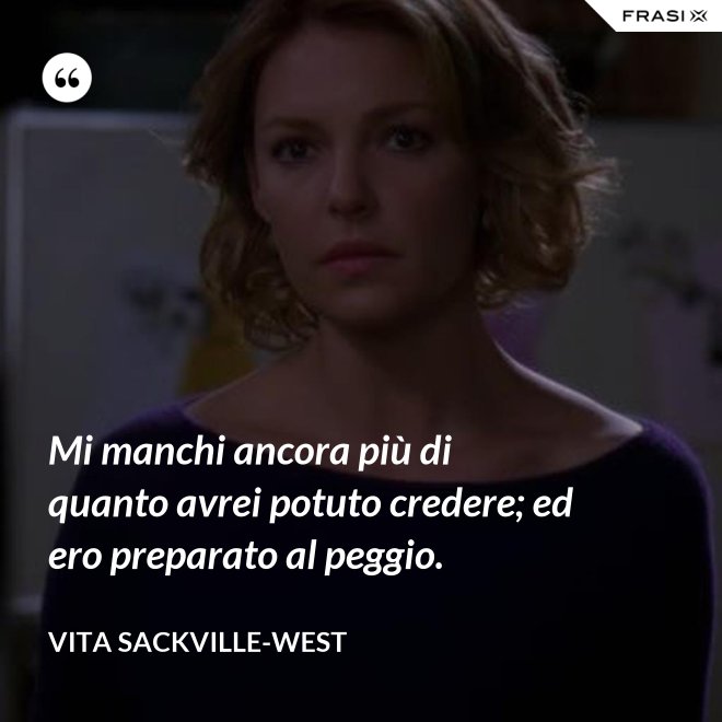 Mi manchi ancora più di quanto avrei potuto credere; ed ero preparato al peggio. - Vita Sackville-West