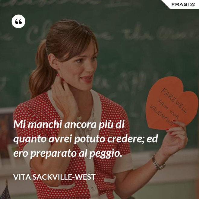 Mi manchi ancora più di quanto avrei potuto credere; ed ero preparato al peggio. - Vita Sackville-West
