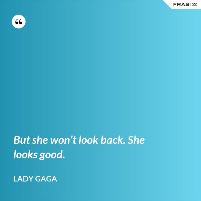 But she won’t look back. She looks good. - Lady Gaga