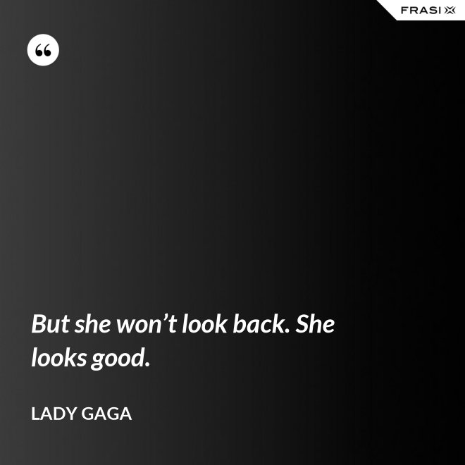 But she won’t look back. She looks good. - Lady Gaga